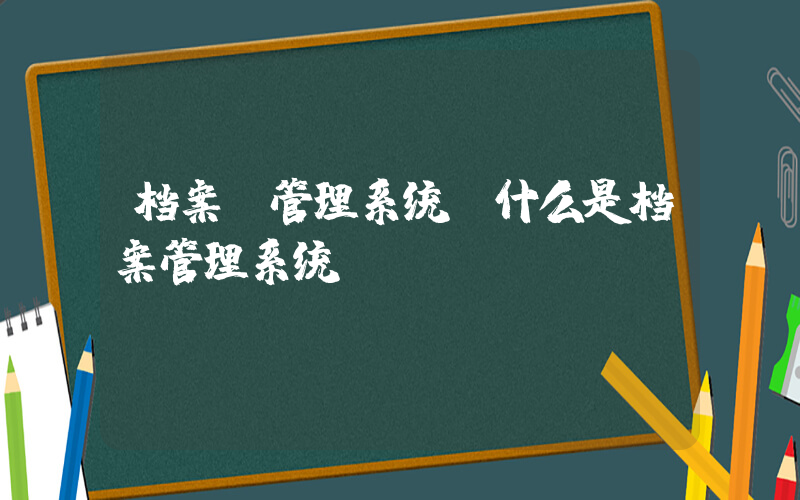 档案 管理系统(什么是档案管理系统？)